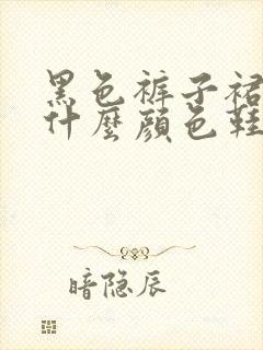 黑色裤子裙子配什么颜色鞋子好看