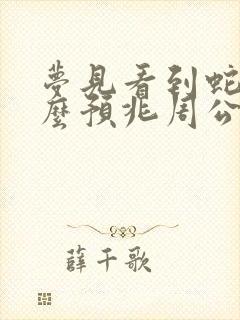 梦见看到蛇是什么预兆周公解梦