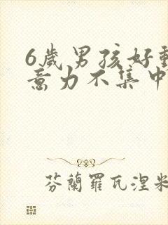 6岁男孩好动注意力不集中怎么办