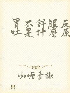 胃不舒服反胃想吐是什么原因