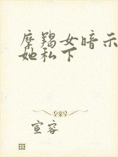 摩羯女暗示你亲她私下