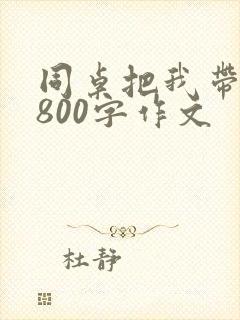 同桌把我带回家800字作文
