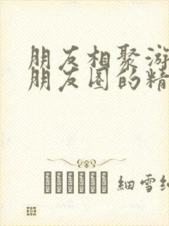 朋友相聚游玩发朋友圈的精美句子