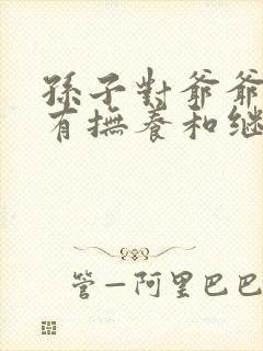 孙子对爷爷奶奶有抚养和继承权吗