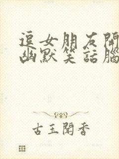 逗女朋友开心的幽默笑话脑筋急转弯