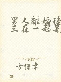 男人离婚后和小三在一起是什么心态