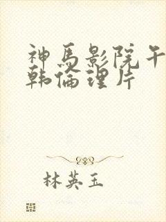 神马影院午夜日韩伦理片