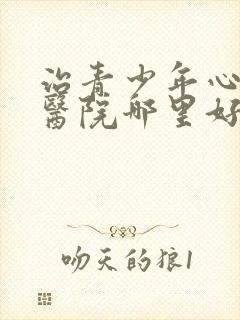 治青少年心理症医院哪里好