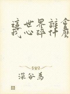 这世界谁会在乎我心碎什么歌