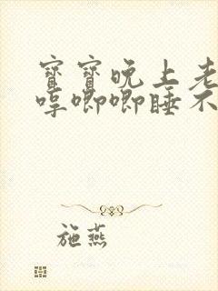 宝宝晚上老是哼哼唧唧睡不安稳