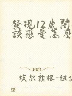 发现12岁闺女谈恋爱怎么沟通