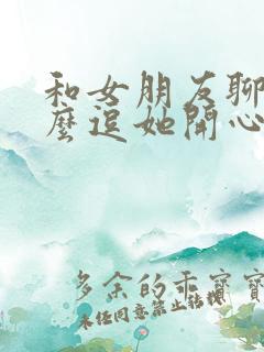 和女朋友聊天怎么逗她开心