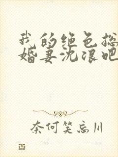 我的绝色总裁未婚妻沈浪吧