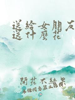 送给女朋友应该送什么花