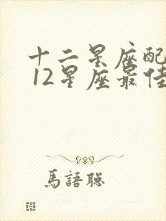 十二星座配对表 12星座最佳配对