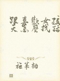 跟喜欢女孩子聊天怎么找话题