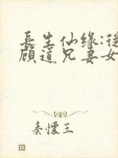 长生仙缘:从照顾道兄妻女开始笔趣阁