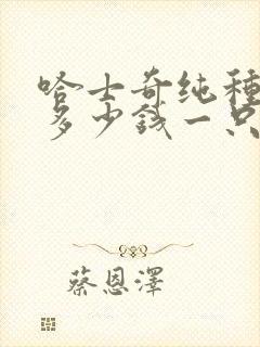 哈士奇纯种价格多少钱一只