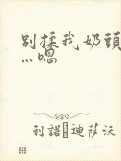 别揉我奶头…啊…嗯