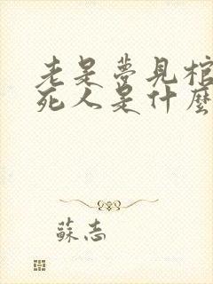 老是梦见棺材和死人是什么意思