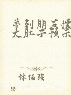 梦到朋友怀孕了大肚子预示着什么