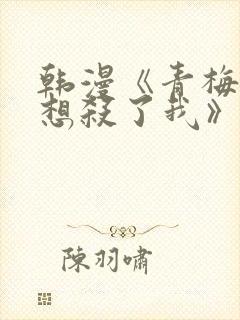 韩漫《青梅竹马想杀了我》免费阅读