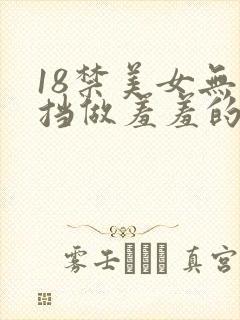 18禁美女无遮挡做羞羞的事情网站