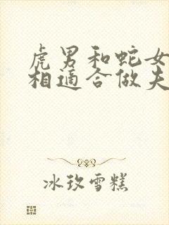 虎男和蛇女的属相适合做夫妻吗