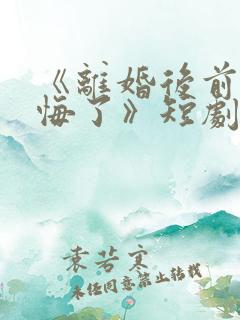 《离婚后前妻后悔了》短剧