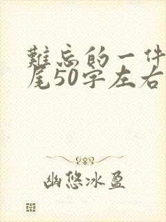 难忘的一件事结尾50字左右