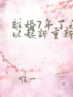 离婚7年了还可以起诉重新分割财产吗