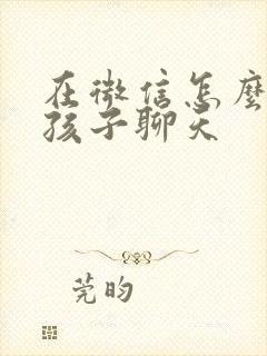 在微信怎么和女孩子聊天