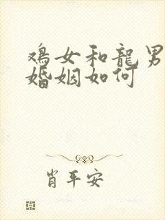 鸡女和龙男相配婚姻如何