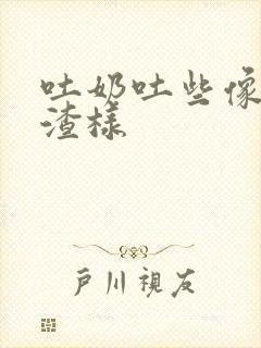 吐奶吐些像豆腐渣样