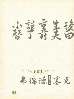 小说重生后我顶替了前夫白月光免费