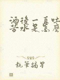 酒后一直吐黄水苦水是怎么回事