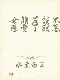 女朋友说不想谈恋爱了该怎么办