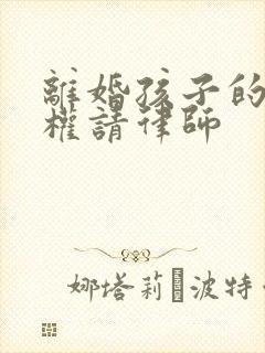 离婚孩子的抚养权请律师