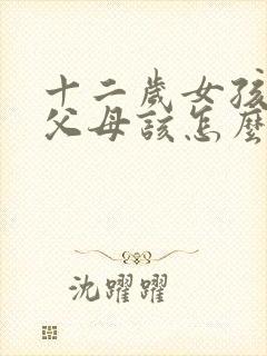 十二岁女孩早恋父母该怎么教育?