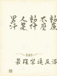 男人动不动就出汗是什么原因怎么造成的