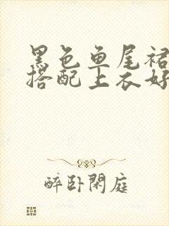 黑色鱼尾裙怎么搭配上衣好看