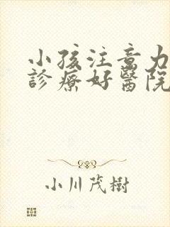 小孩注意力缺陷诊疗好医院