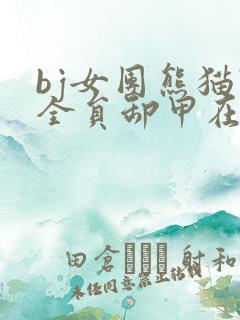 bj女团熊猫班全员卸甲在哪看