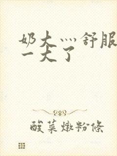 奶大灬舒服灬太一大了