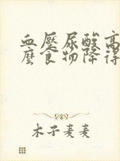 血压尿酸高吃什么食物降得快