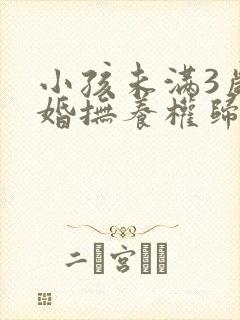 小孩未满3岁离婚抚养权归谁