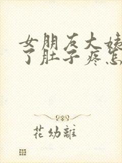 女朋友大姨妈来了肚子疼怎么哄