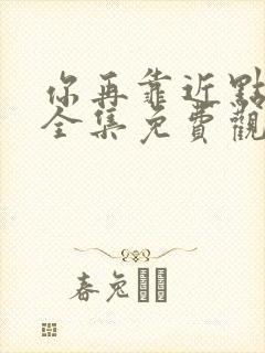 你再靠近点漫画全集免费观看