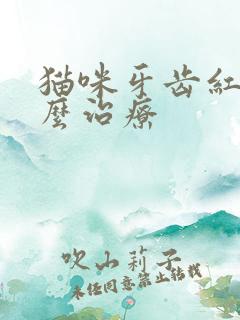 猫咪牙齿红肿怎么治疗