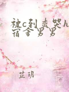 被c到爽哭h受宿舍男男